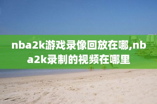 nba2k游戏录像回放在哪,nba2k录制的视频在哪里