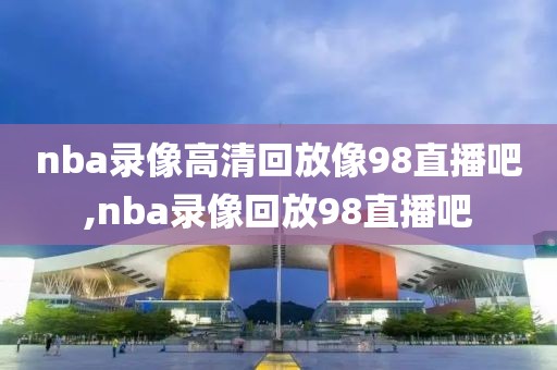 nba录像高清回放像98直播吧,nba录像回放98直播吧