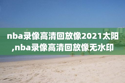 nba录像高清回放像2021太阳,nba录像高清回放像无水印