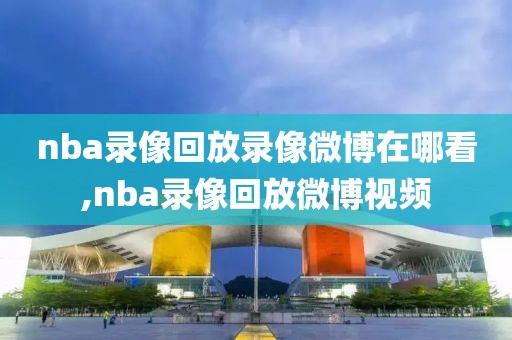 nba录像回放录像微博在哪看,nba录像回放微博视频