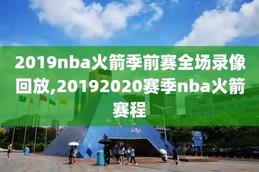 2019nba火箭季前赛全场录像回放,20192020赛季nba火箭赛程