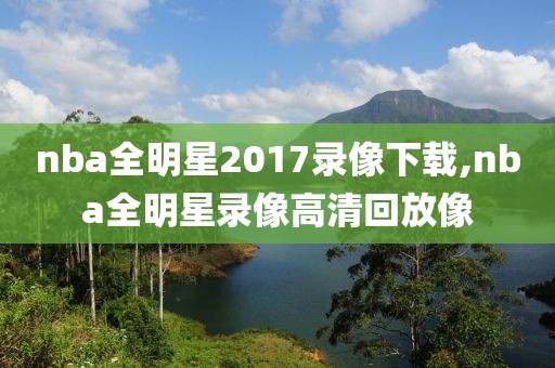 nba全明星2017录像下载,nba全明星录像高清回放像