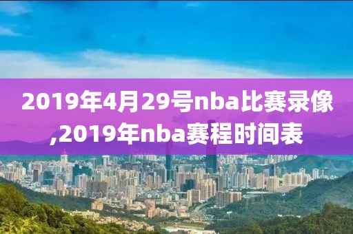 2019年4月29号nba比赛录像,2019年nba赛程时间表