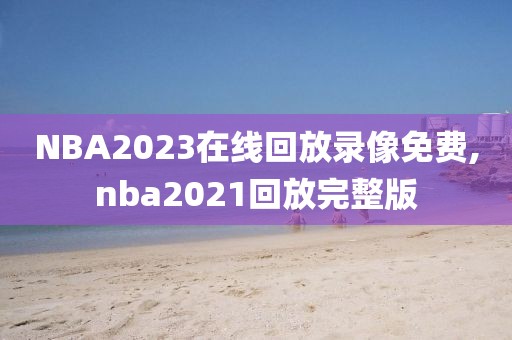 NBA2023在线回放录像免费,nba2021回放完整版