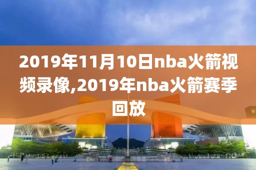 2019年11月10日nba火箭视频录像,2019年nba火箭赛季回放