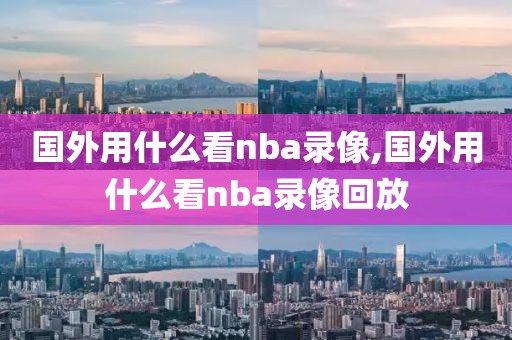 国外用什么看nba录像,国外用什么看nba录像回放