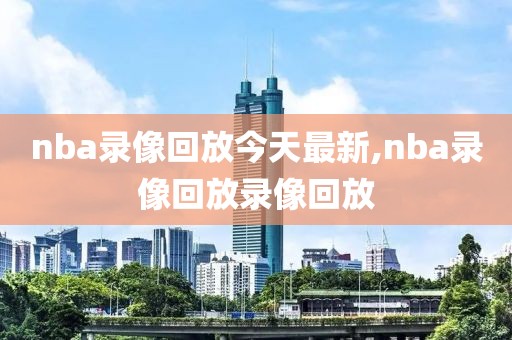 nba录像回放今天最新,nba录像回放录像回放