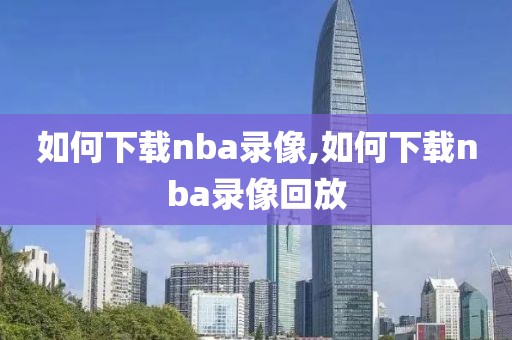 如何下载nba录像,如何下载nba录像回放