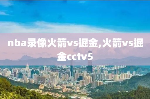 nba录像火箭vs掘金,火箭vs掘金cctv5