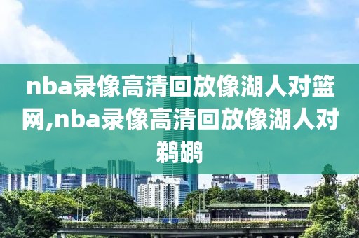 nba录像高清回放像湖人对篮网,nba录像高清回放像湖人对鹈鹕