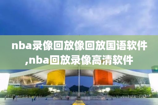 nba录像回放像回放国语软件,nba回放录像高清软件