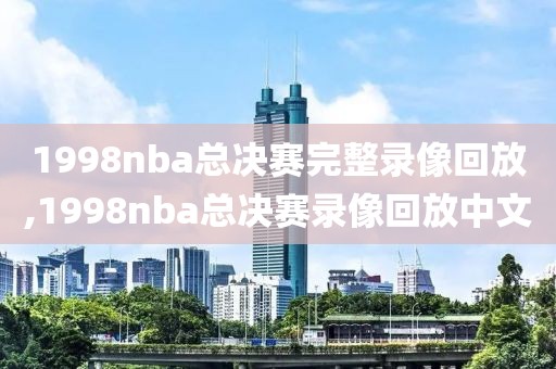 1998nba总决赛完整录像回放,1998nba总决赛录像回放中文