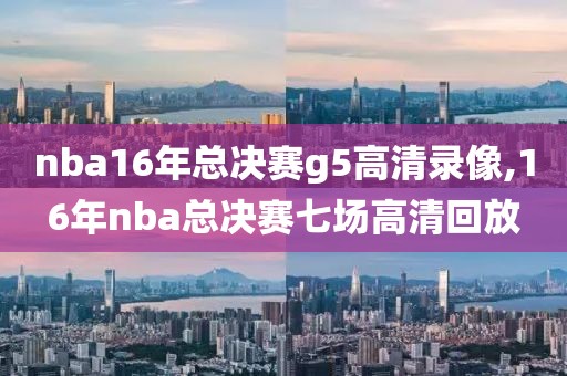 nba16年总决赛g5高清录像,16年nba总决赛七场高清回放