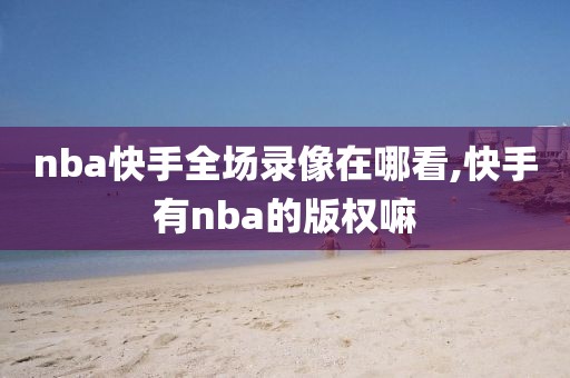 nba快手全场录像在哪看,快手有nba的版权嘛