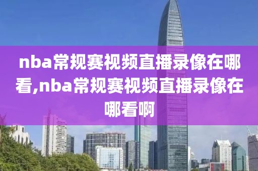 nba常规赛视频直播录像在哪看,nba常规赛视频直播录像在哪看啊