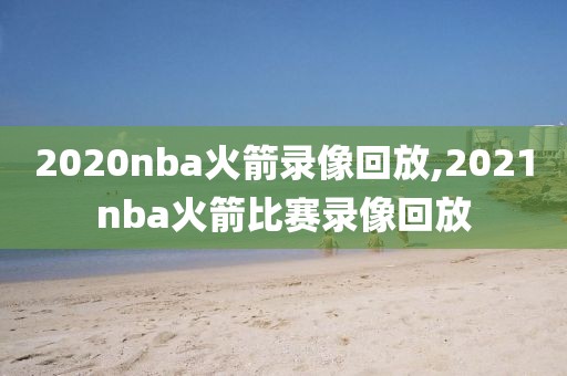 2020nba火箭录像回放,2021nba火箭比赛录像回放