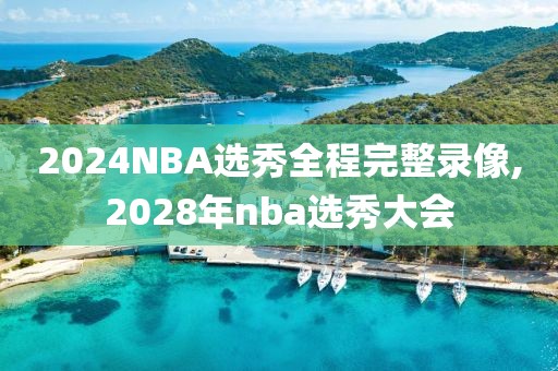 2024NBA选秀全程完整录像,2028年nba选秀大会