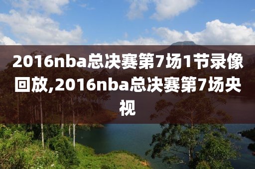 2016nba总决赛第7场1节录像回放,2016nba总决赛第7场央视