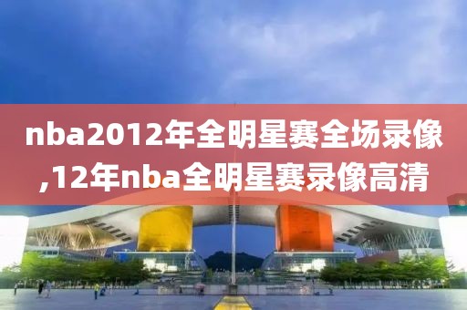 nba2012年全明星赛全场录像,12年nba全明星赛录像高清