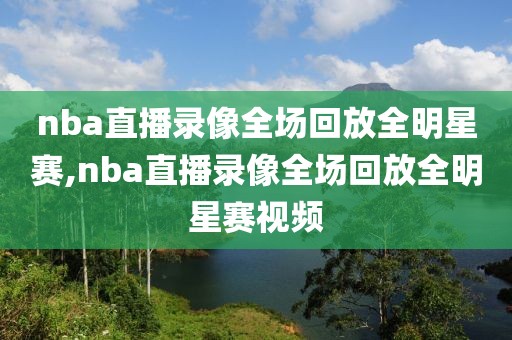 nba直播录像全场回放全明星赛,nba直播录像全场回放全明星赛视频