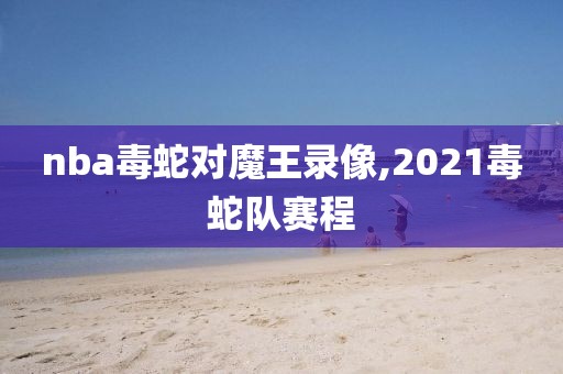 nba毒蛇对魔王录像,2021毒蛇队赛程