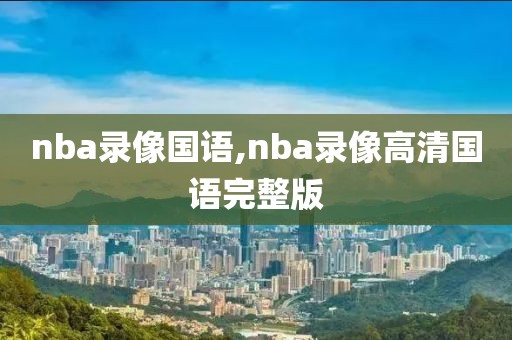 nba录像国语,nba录像高清国语完整版