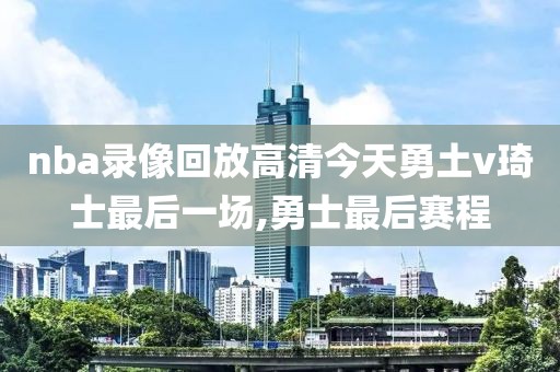 nba录像回放高清今天勇土v琦士最后一场,勇士最后赛程