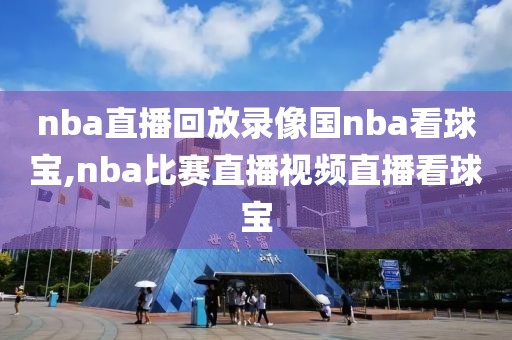 nba直播回放录像国nba看球宝,nba比赛直播视频直播看球宝