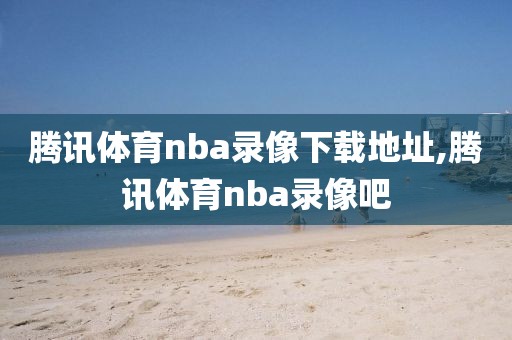 腾讯体育nba录像下载地址,腾讯体育nba录像吧