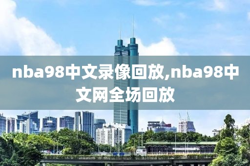 nba98中文录像回放,nba98中文网全场回放