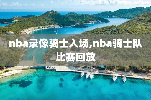 nba录像骑士入场,nba骑士队比赛回放