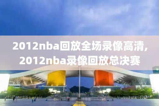 2012nba回放全场录像高清,2012nba录像回放总决赛