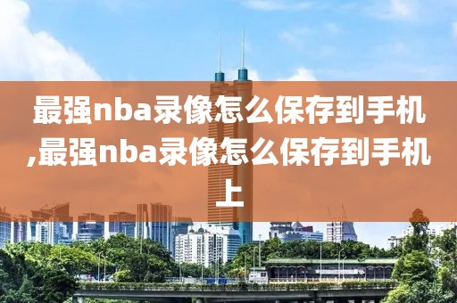 最强nba录像怎么保存到手机,最强nba录像怎么保存到手机上