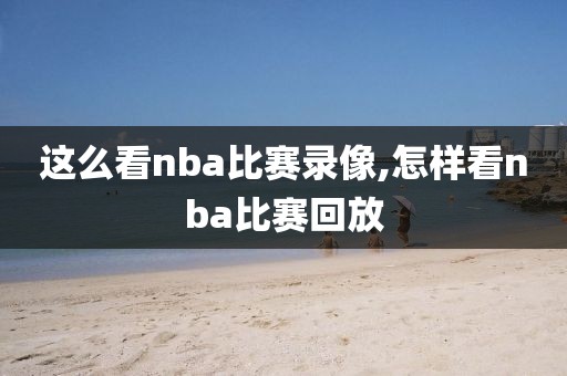 这么看nba比赛录像,怎样看nba比赛回放