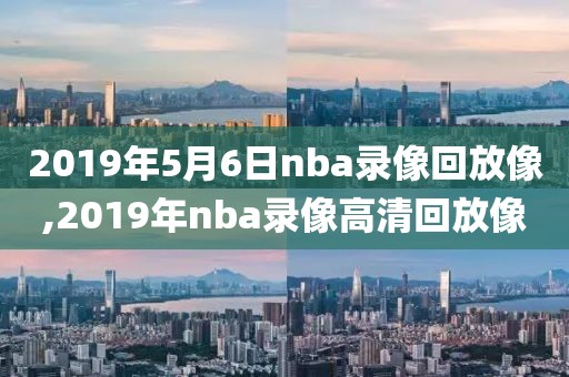 2019年5月6日nba录像回放像,2019年nba录像高清回放像