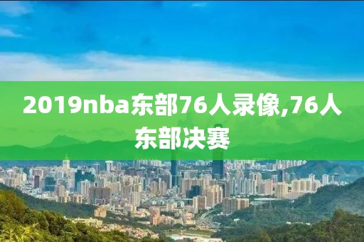 2019nba东部76人录像,76人东部决赛