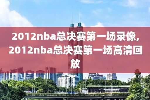 2012nba总决赛第一场录像,2012nba总决赛第一场高清回放