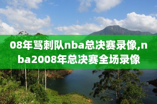 08年骂刺队nba总决赛录像,nba2008年总决赛全场录像