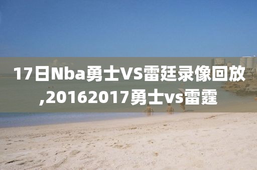 17日Nba勇士VS雷廷录像回放,20162017勇士vs雷霆