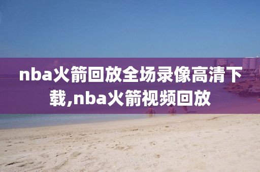 nba火箭回放全场录像高清下载,nba火箭视频回放