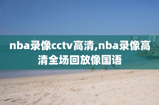 nba录像cctv高清,nba录像高清全场回放像国语