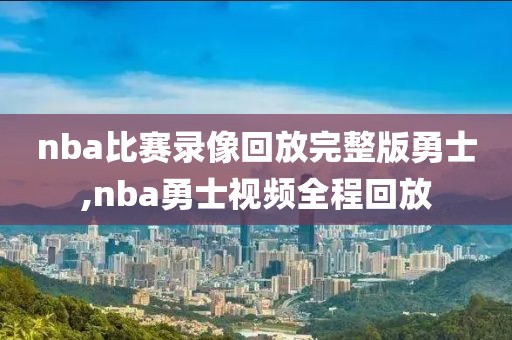 nba比赛录像回放完整版勇士,nba勇士视频全程回放