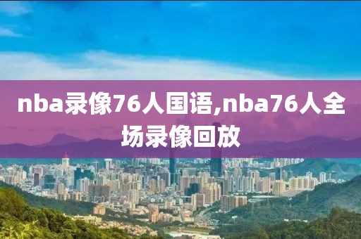 nba录像76人国语,nba76人全场录像回放