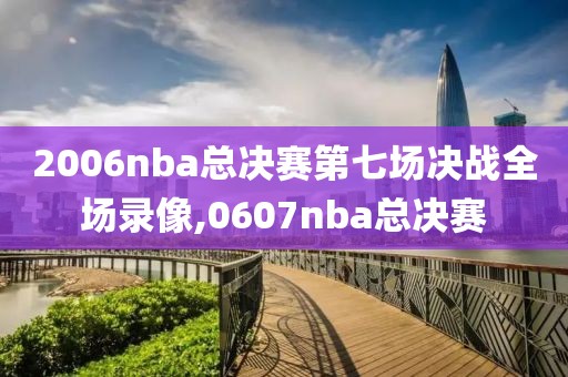 2006nba总决赛第七场决战全场录像,0607nba总决赛