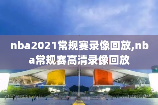 nba2021常规赛录像回放,nba常规赛高清录像回放