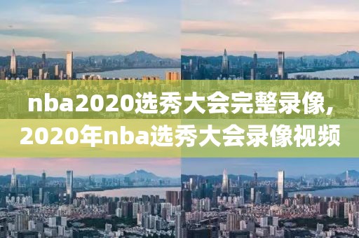 nba2020选秀大会完整录像,2020年nba选秀大会录像视频