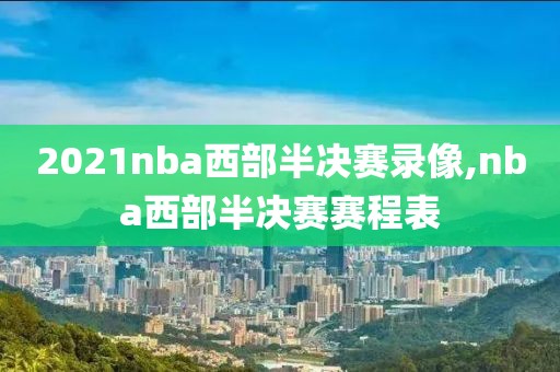 2021nba西部半决赛录像,nba西部半决赛赛程表