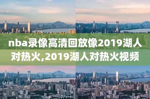 nba录像高清回放像2019湖人对热火,2019湖人对热火视频