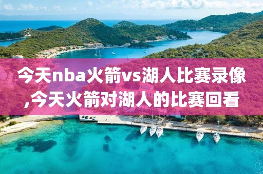 今天nba火箭vs湖人比赛录像,今天火箭对湖人的比赛回看