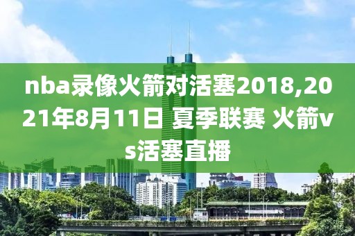 nba录像火箭对活塞2018,2021年8月11日 夏季联赛 火箭vs活塞直播